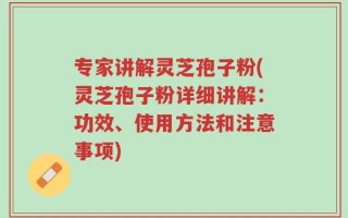 专家讲解灵芝孢子粉(灵芝孢子粉详细讲解：功效、使用方法和注意事项)