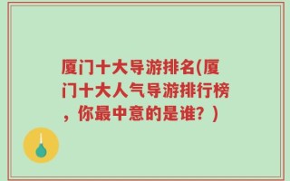 厦门十大导游排名(厦门十大人气导游排行榜，你最中意的是谁？)