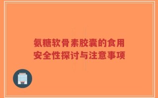 氨糖软骨素胶囊的食用安全性探讨与注意事项
