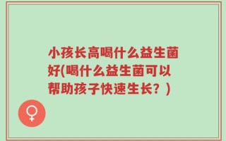 小孩长高喝什么益生菌好(喝什么益生菌可以帮助孩子快速生长？)