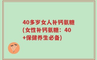 40多岁女人补钙氨糖(女性补钙氨糖：40+保健养生必备)
