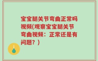 宝宝腿关节弯曲正常吗视频(观察宝宝腿关节弯曲视频：正常还是有问题？)