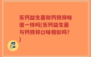 乐钙益生菌和钙铁锌味道一样吗(乐钙益生菌与钙铁锌口味相似吗？)