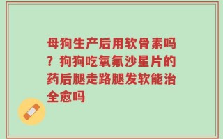 母狗生产后用软骨素吗？狗狗吃氧氟沙星片的药后腿走路腿发软能治全愈吗