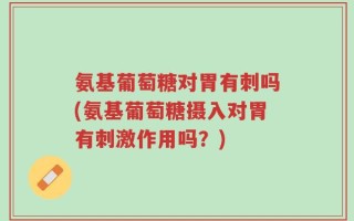 氨基葡萄糖对胃有刺吗(氨基葡萄糖摄入对胃有刺激作用吗？)