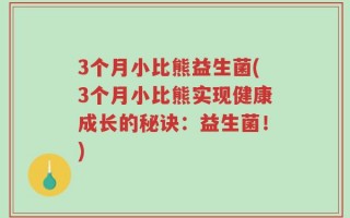 3个月小比熊益生菌(3个月小比熊实现健康成长的秘诀：益生菌！)