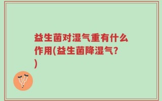 益生菌对湿气重有什么作用(益生菌降湿气？)