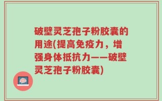 破壁灵芝孢子粉胶囊的用途(提高免疫力，增强身体抵抗力——破壁灵芝孢子粉胶囊)
