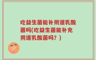 吃益生菌能补阴道乳酸菌吗(吃益生菌能补充阴道乳酸菌吗？)