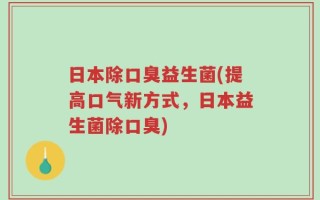 日本除口臭益生菌(提高口气新方式，日本益生菌除口臭)