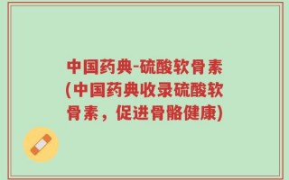中国药典-硫酸软骨素(中国药典收录硫酸软骨素，促进骨骼健康)