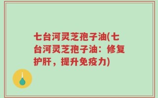 七台河灵芝孢子油(七台河灵芝孢子油：修复护肝，提升免疫力)