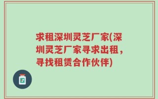 求租深圳灵芝厂家(深圳灵芝厂家寻求出租，寻找租赁合作伙伴)