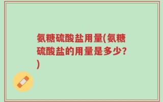 氨糖硫酸盐用量(氨糖硫酸盐的用量是多少？)