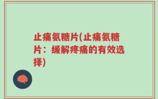 止痛氨糖片(止痛氨糖片：缓解疼痛的有效选择)
