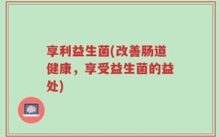 享利益生菌(改善肠道健康，享受益生菌的益处)