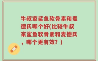 牛叔家鲨鱼软骨素和麦德氏哪个好(比较牛叔家鲨鱼软骨素和麦德氏，哪个更有效？)