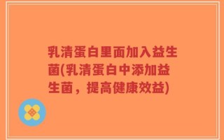乳清蛋白里面加入益生菌(乳清蛋白中添加益生菌，提高健康效益)
