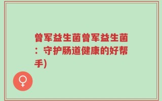 曾军益生菌曾军益生菌：守护肠道健康的好帮手)