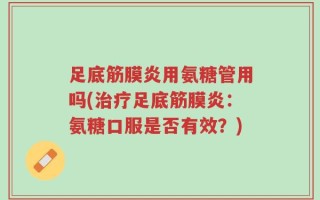 足底筋膜炎用氨糖管用吗(治疗足底筋膜炎：氨糖口服是否有效？)