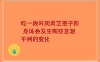 吃一段时间灵芝孢子粉 身体会发生哪些意想不到的变化