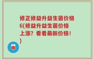 修正修益升益生菌价格6(修益升益生菌价格上涨？看看最新价格！)