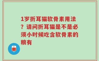 1岁折耳猫软骨素用法？请问折耳猫是不是必须小时候吃含软骨素的粮有