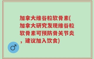 加拿大维谷粒软骨素(加拿大研究发现维谷粒软骨素可预防骨关节炎，建议加入饮食)