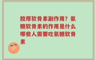 胶厚软骨素副作用？氨糖软骨素的作用是什么哪些人需要吃氨糖软骨素