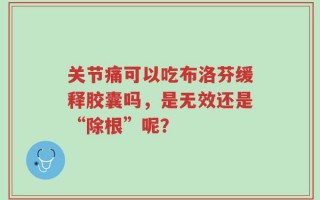 关节痛可以吃布洛芬缓释胶囊吗，是无效还是“除根”呢？