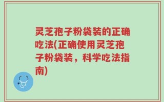 灵芝孢子粉袋装的正确吃法(正确使用灵芝孢子粉袋装，科学吃法指南)
