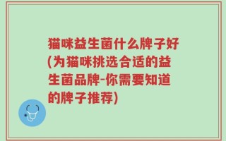 猫咪益生菌什么牌子好(为猫咪挑选合适的益生菌品牌-你需要知道的牌子推荐)