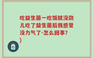 吃益生菌一吃饭就没劲儿吃了益生菌后我感觉没力气了-怎么回事？)