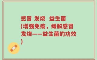 感冒 发烧  益生菌(增强免疫，缓解感冒发烧——益生菌的功效)