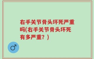 右手关节骨头坏死严重吗(右手关节骨头坏死有多严重？)