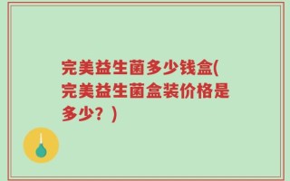 完美益生菌多少钱盒(完美益生菌盒装价格是多少？)