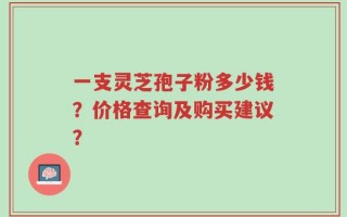 一支灵芝孢子粉多少钱？价格查询及购买建议？