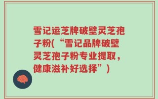 雪记运芝牌破壁灵芝孢子粉(“雪记品牌破壁灵芝孢子粉专业提取，健康滋补好选择”)