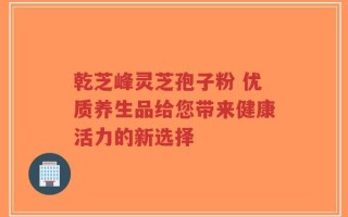 乾芝峰灵芝孢子粉 优质养生品给您带来健康活力的新选择