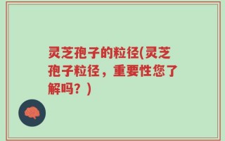 灵芝孢子的粒径(灵芝孢子粒径，重要性您了解吗？)