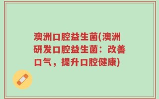 澳洲口腔益生菌(澳洲研发口腔益生菌：改善口气，提升口腔健康)