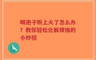 喝孢子粉上火了怎么办？教你轻松化解烦恼的小妙招