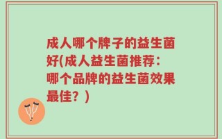 成人哪个牌子的益生菌好(成人益生菌推荐：哪个品牌的益生菌效果最佳？)