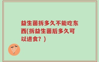益生菌拆多久不能吃东西(拆益生菌后多久可以进食？)