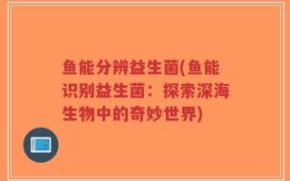 鱼能分辨益生菌(鱼能识别益生菌：探索深海生物中的奇妙世界)