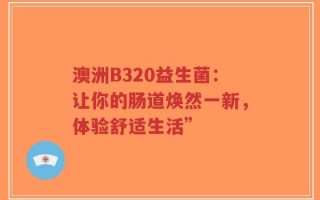 澳洲B320益生菌：让你的肠道焕然一新，体验舒适生活”