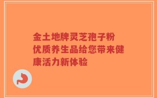金土地牌灵芝孢子粉 优质养生品给您带来健康活力新体验