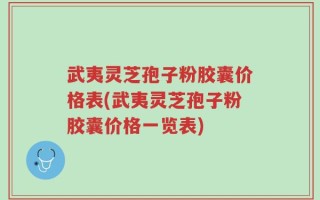 武夷灵芝孢子粉胶囊价格表(武夷灵芝孢子粉胶囊价格一览表)