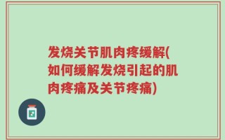发烧关节肌肉疼缓解(如何缓解发烧引起的肌肉疼痛及关节疼痛)