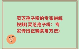 灵芝孢子粉的专家讲解视频(灵芝孢子粉：专家传授正确食用方法)